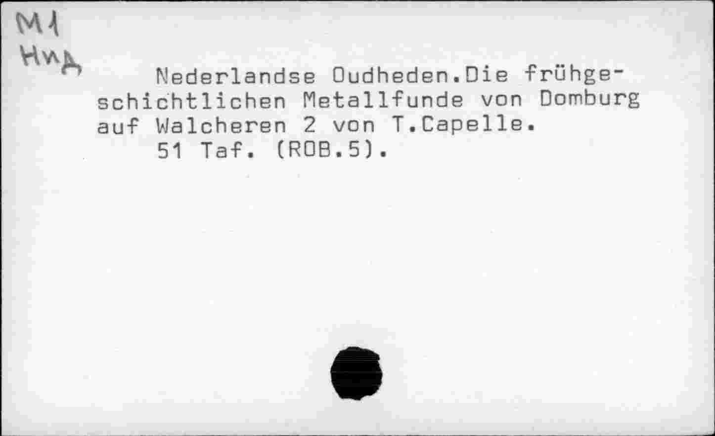 ﻿MA

Nederlandse Oudheden.Die •Frühgeschichtlichen MetalIFunde von Domburg auF Walcheren 2 von T.Capelle.
51 Tat. (ROB.5).